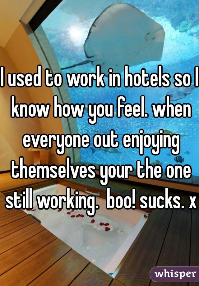 I used to work in hotels so I know how you feel. when everyone out enjoying themselves your the one still working.  boo! sucks. x