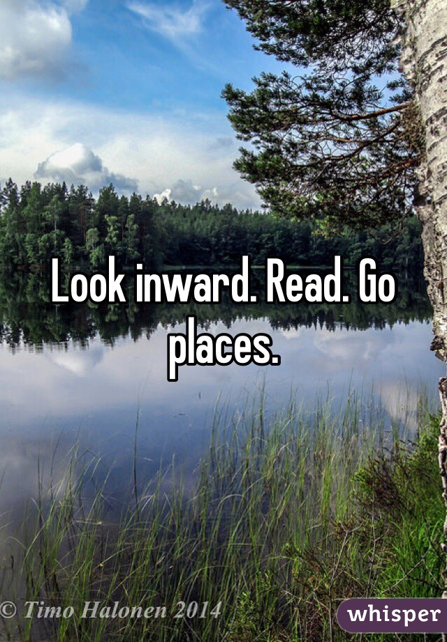 Look inward. Read. Go places. 
