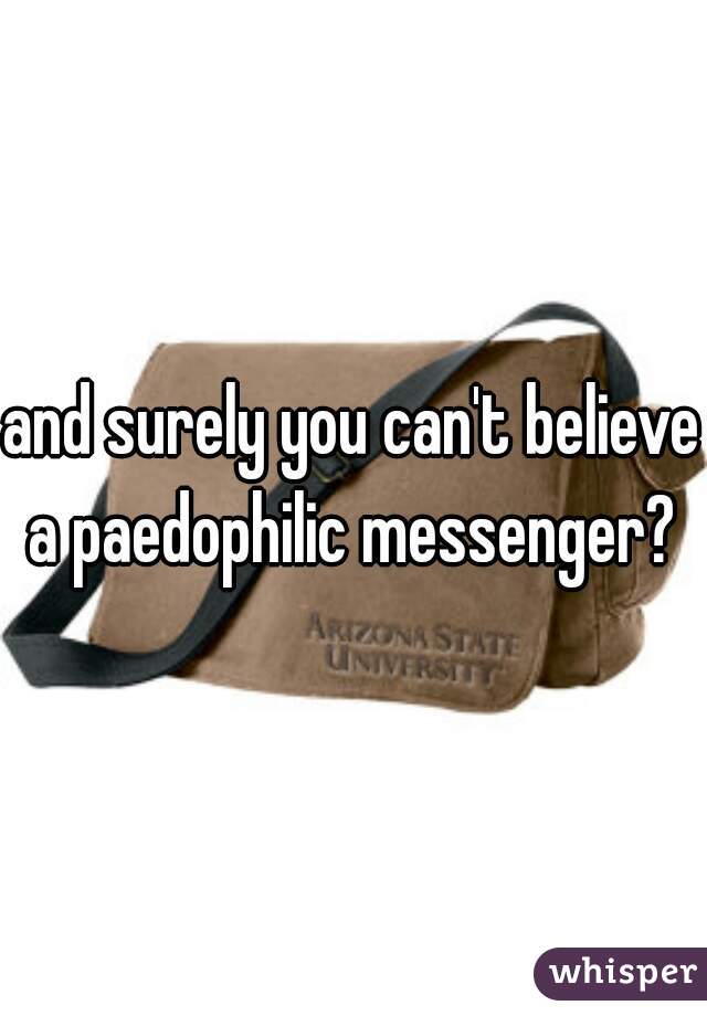 and surely you can't believe a paedophilic messenger? 