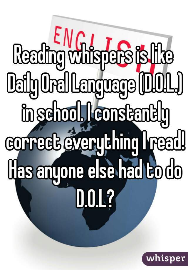Reading whispers is like Daily Oral Language (D.O.L.) in school. I constantly correct everything I read! Has anyone else had to do D.O.L?