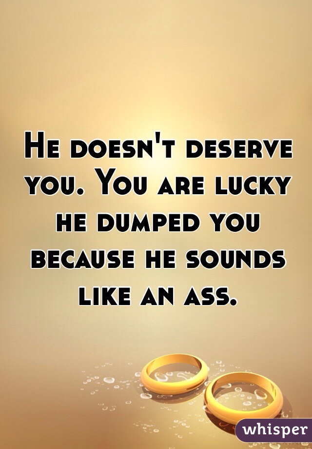 He doesn't deserve you. You are lucky he dumped you because he sounds like an ass.
