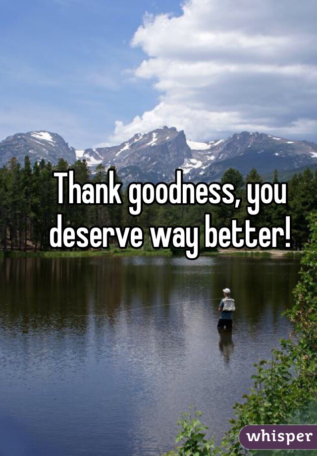 Thank goodness, you deserve way better! 