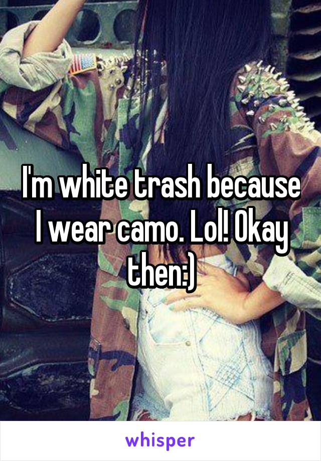 I'm white trash because I wear camo. Lol! Okay then:)