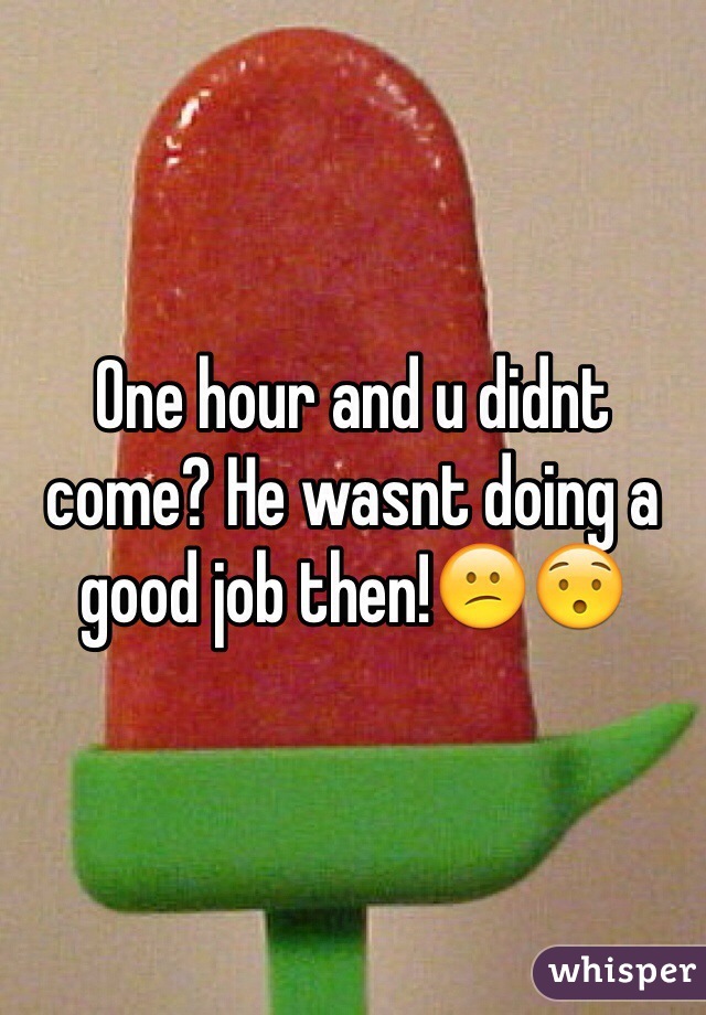 One hour and u didnt come? He wasnt doing a good job then!😕😯