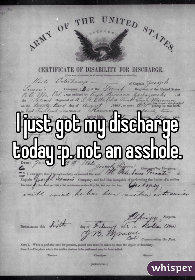I just got my discharge today :p. not an asshole. 