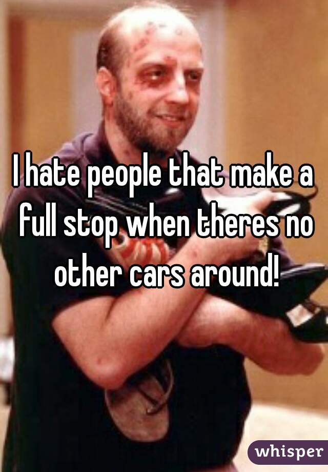 I hate people that make a full stop when theres no other cars around!