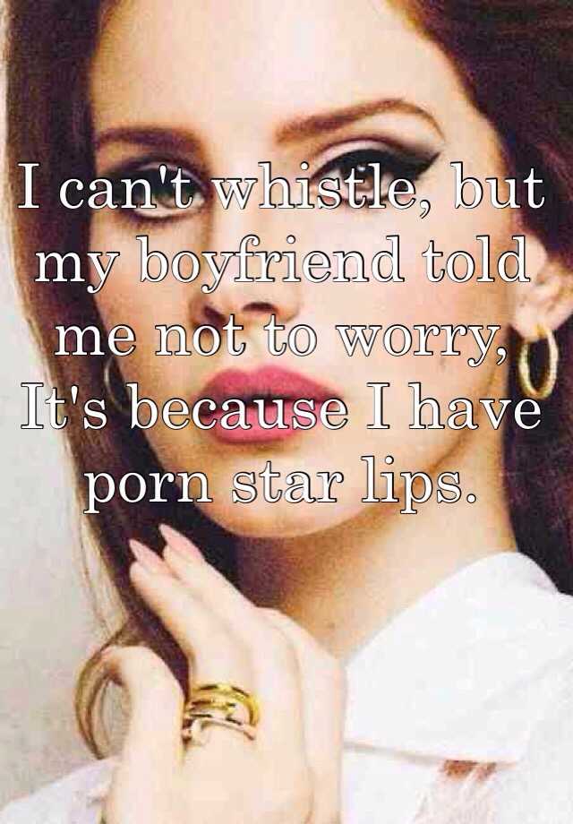 I Cant Whistle But My Boyfriend Told Me Not To Worry Its Because I Have Porn Star Lips 4572