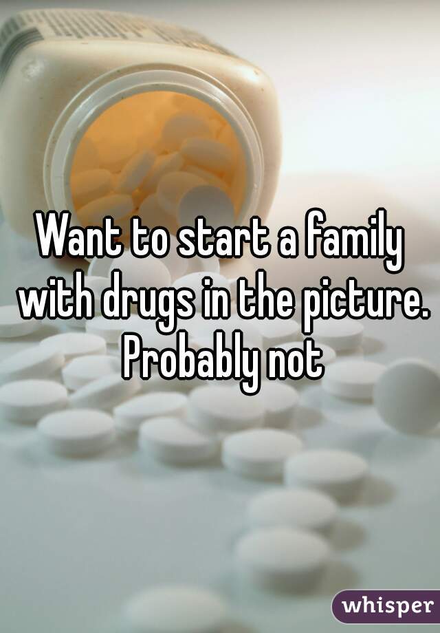 Want to start a family with drugs in the picture. Probably not