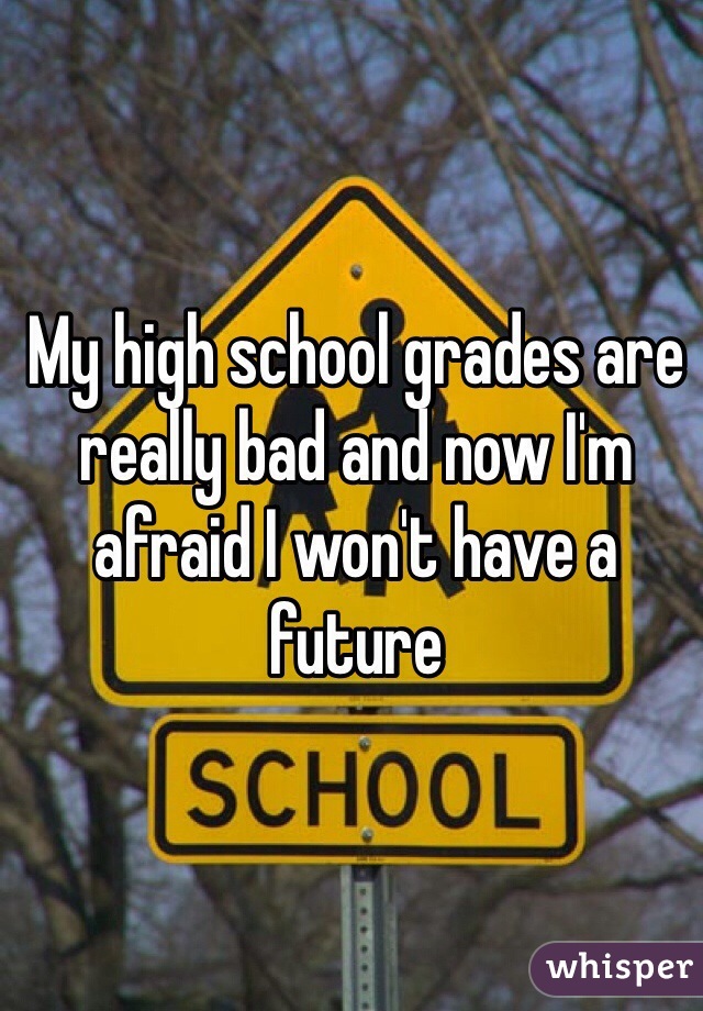 My high school grades are really bad and now I'm afraid I won't have a future