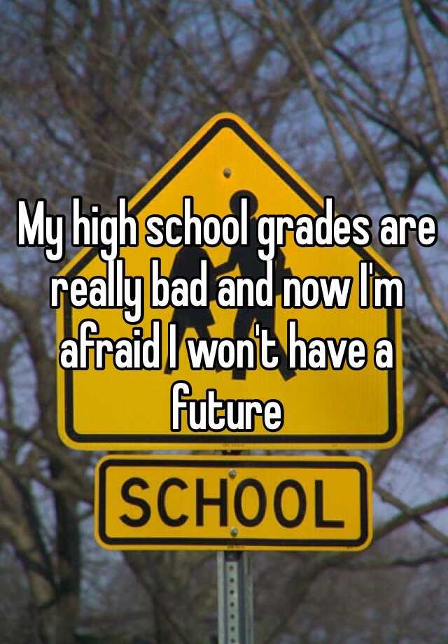 my-high-school-grades-are-really-bad-and-now-i-m-afraid-i-won-t-have-a