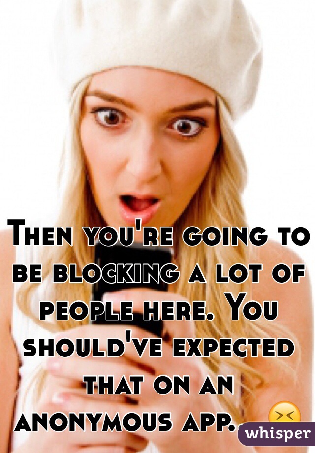 Then you're going to be blocking a lot of people here. You should've expected that on an anonymous app... 😝