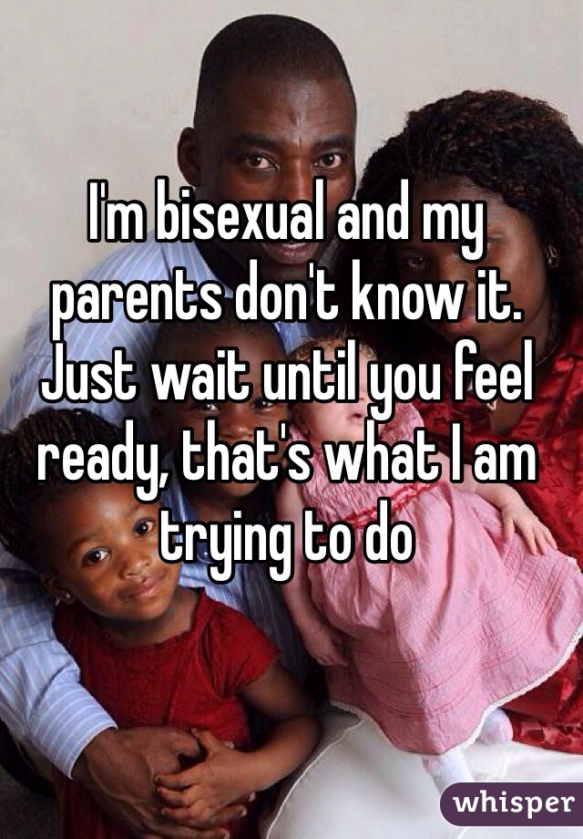 I'm bisexual and my parents don't know it. Just wait until you feel ready, that's what I am trying to do