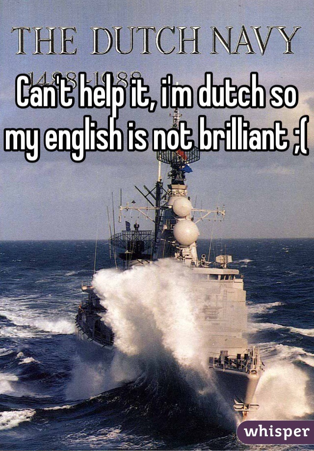 Can't help it, i'm dutch so my english is not brilliant ;(
