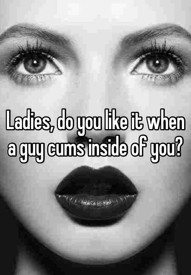 Ladies Do You Like It When A Guy Cums Inside Of You