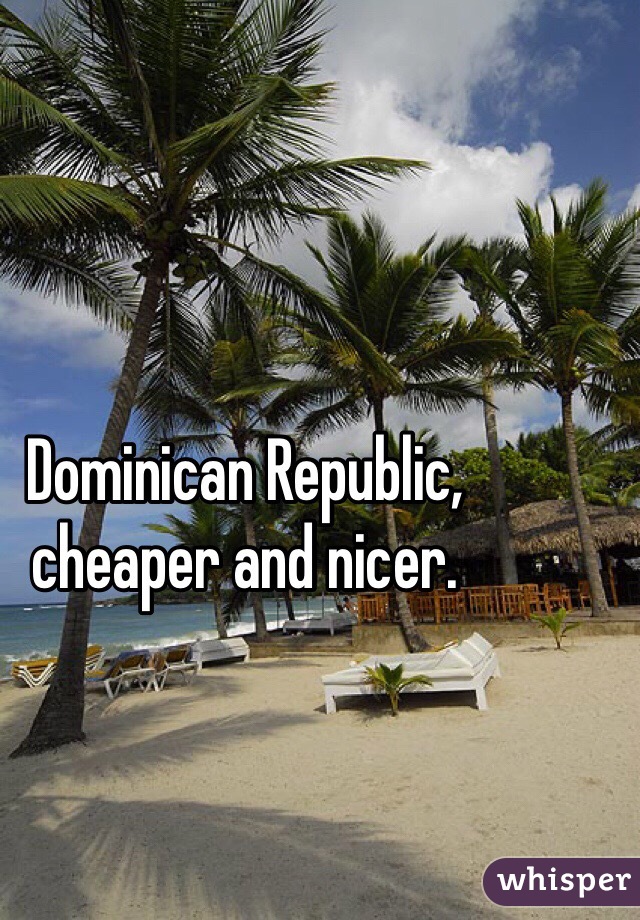 Dominican Republic, cheaper and nicer.