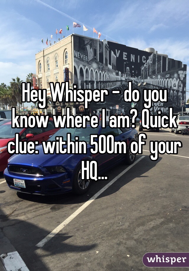 Hey Whisper - do you know where I am? Quick clue: within 500m of your HQ...