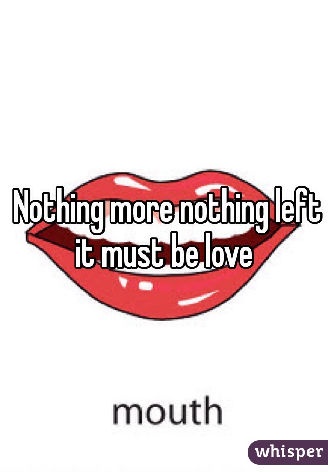  Nothing more nothing left it must be love 