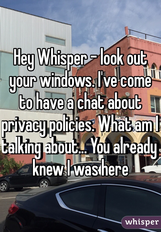 Hey Whisper - look out your windows. I've come to have a chat about privacy policies. What am I talking about... You already knew I was here