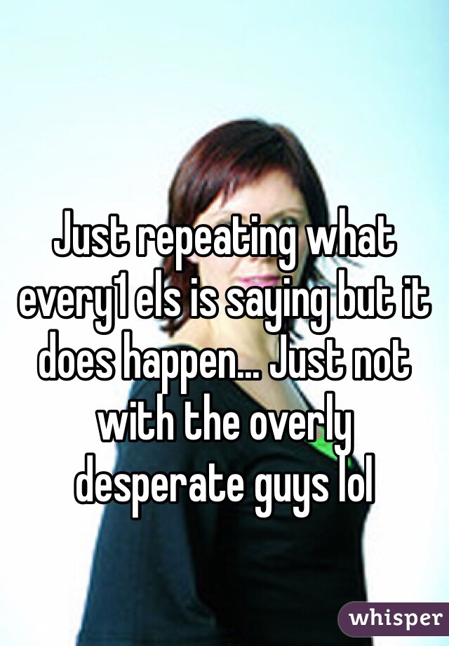 Just repeating what every1 els is saying but it does happen... Just not with the overly desperate guys lol