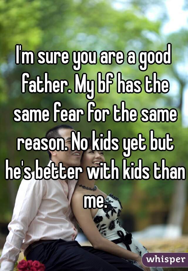 I'm sure you are a good father. My bf has the same fear for the same reason. No kids yet but he's better with kids than me.