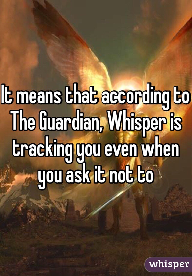 It means that according to The Guardian, Whisper is tracking you even when you ask it not to