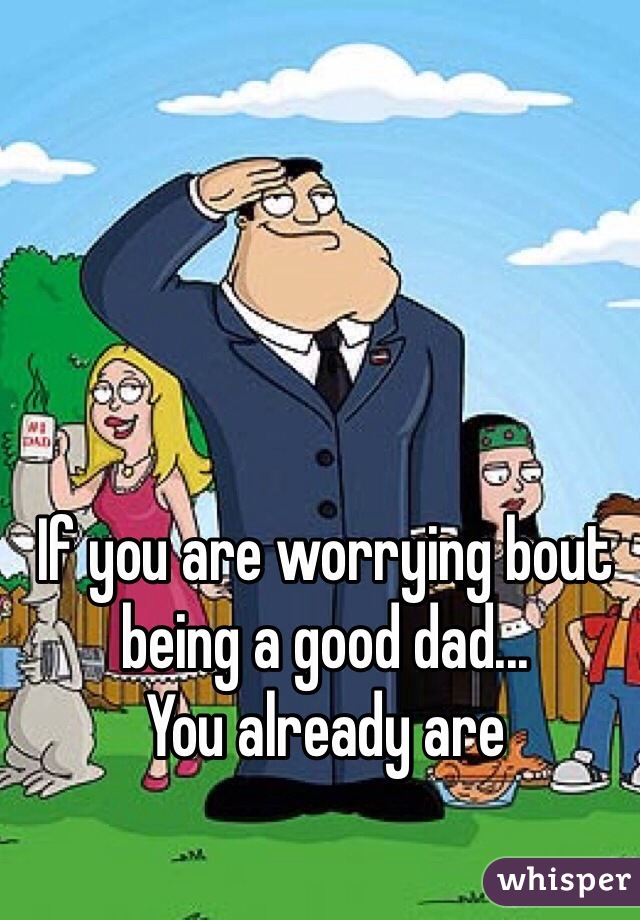 If you are worrying bout being a good dad... 
You already are