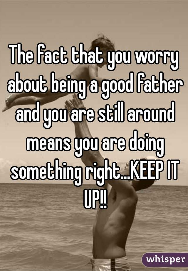 The fact that you worry about being a good father and you are still around means you are doing something right...KEEP IT UP!!