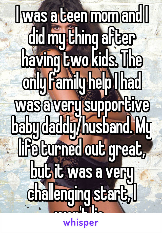 I was a teen mom and I did my thing after having two kids. The only family help I had was a very supportive baby daddy/husband. My life turned out great, but it was a very challenging start, I won't lie. 