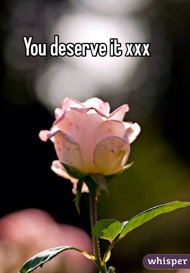 You deserve it xxx