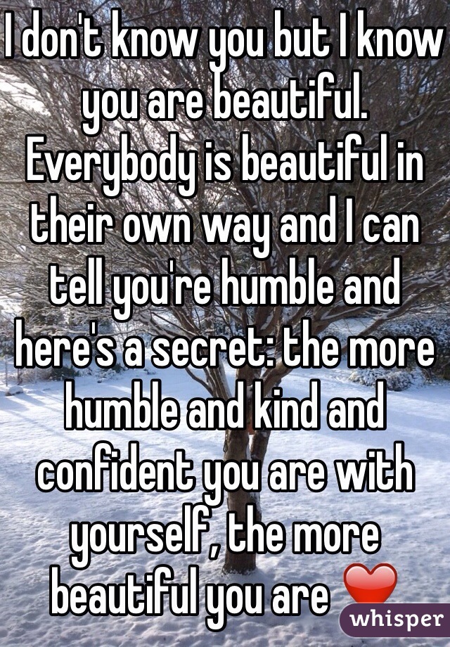 I don't know you but I know you are beautiful. Everybody is beautiful in their own way and I can tell you're humble and here's a secret: the more humble and kind and confident you are with yourself, the more beautiful you are ❤️ 