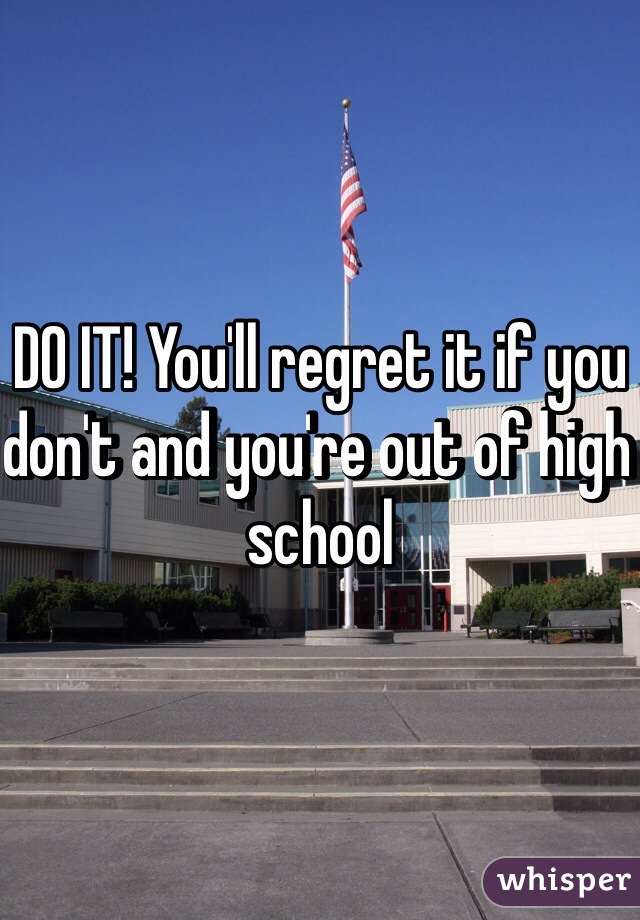 DO IT! You'll regret it if you don't and you're out of high school 