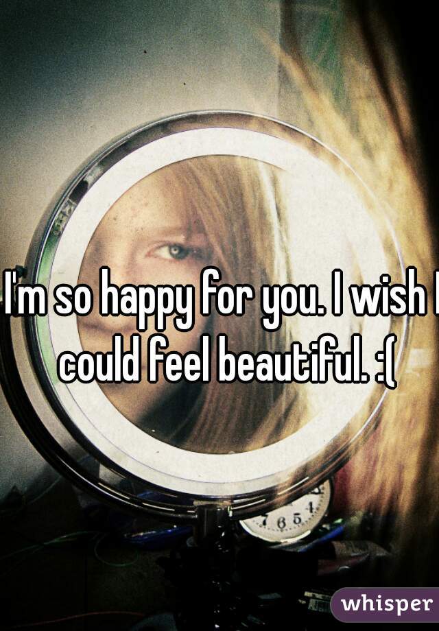 I'm so happy for you. I wish I could feel beautiful. :(