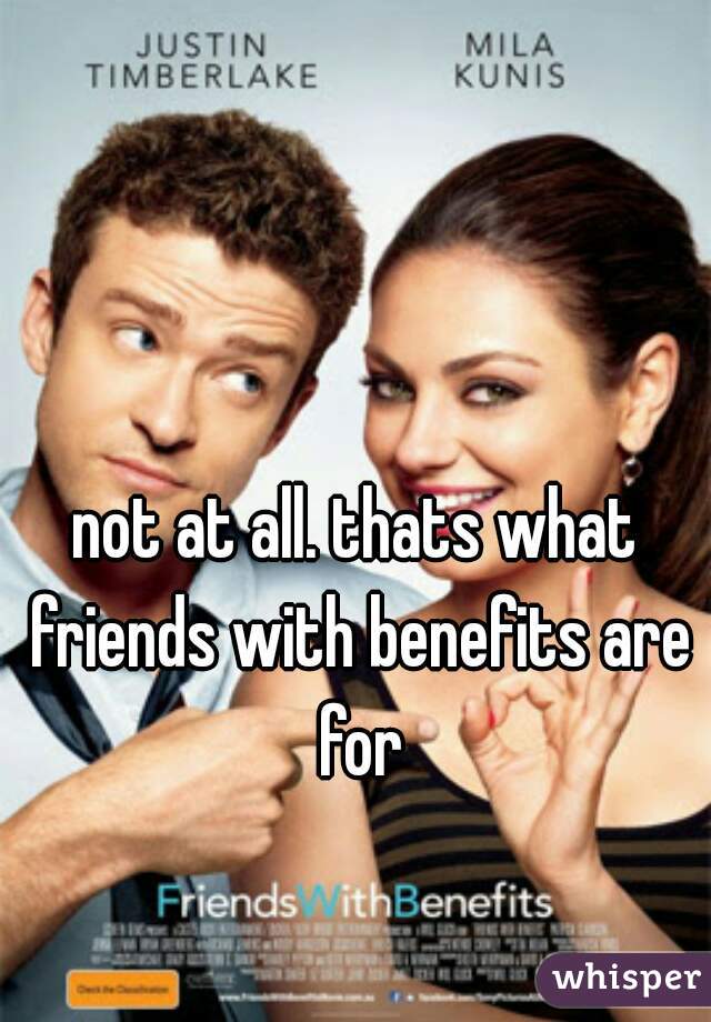 not at all. thats what friends with benefits are for