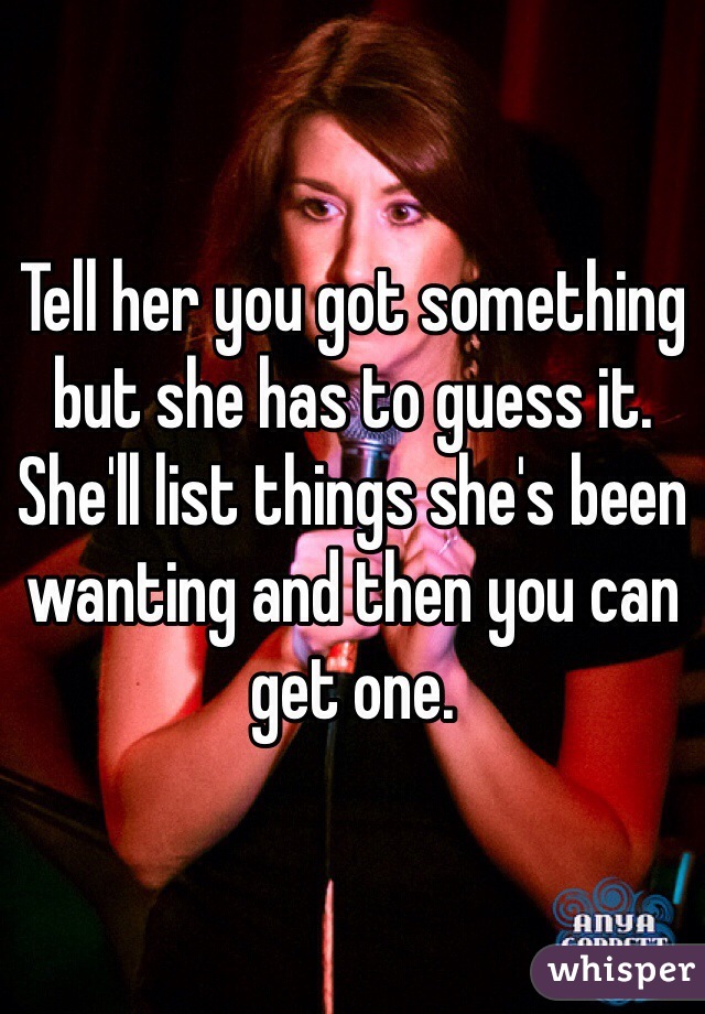 Tell her you got something but she has to guess it. She'll list things she's been wanting and then you can get one. 