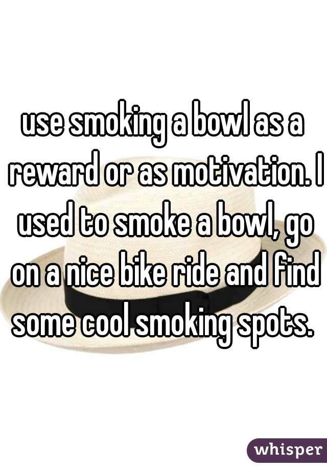 use smoking a bowl as a reward or as motivation. I used to smoke a bowl, go on a nice bike ride and find some cool smoking spots. 