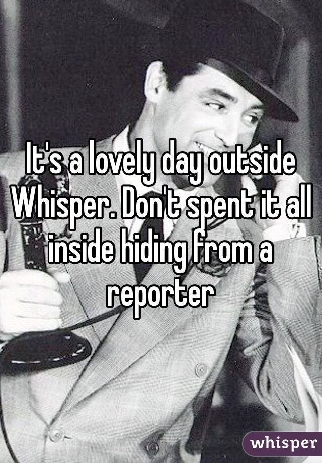 It's a lovely day outside Whisper. Don't spent it all inside hiding from a reporter