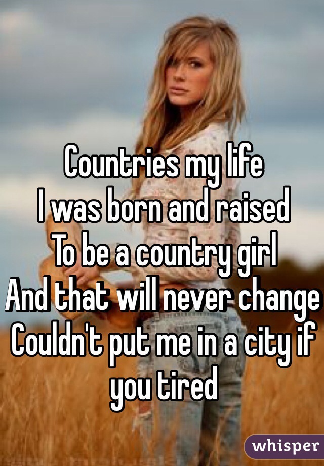 Countries my life 
I was born and raised 
To be a country girl 
And that will never change 
Couldn't put me in a city if you tired 