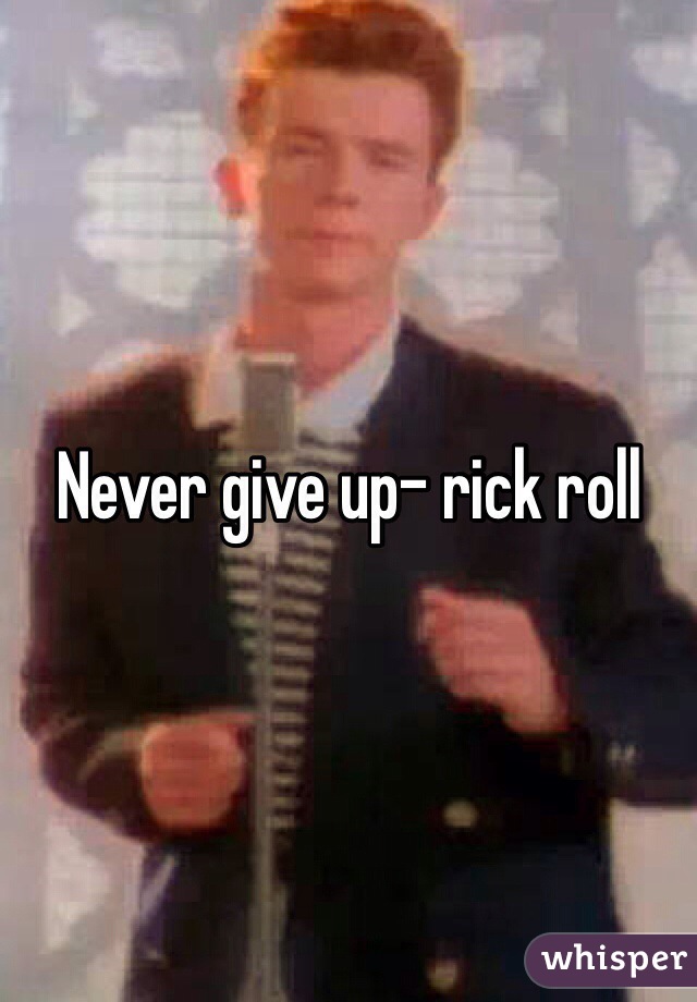 Never give up- rick roll