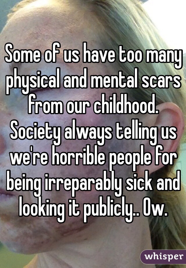 Some of us have too many physical and mental scars from our childhood. Society always telling us we're horrible people for being irreparably sick and looking it publicly.. Ow.