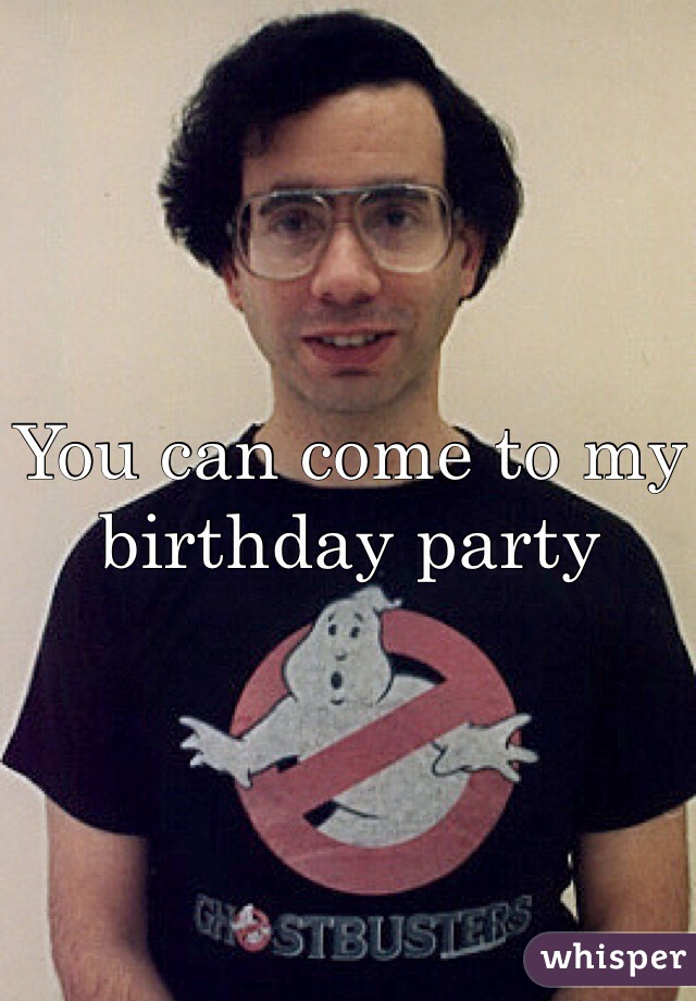 You can come to my birthday party