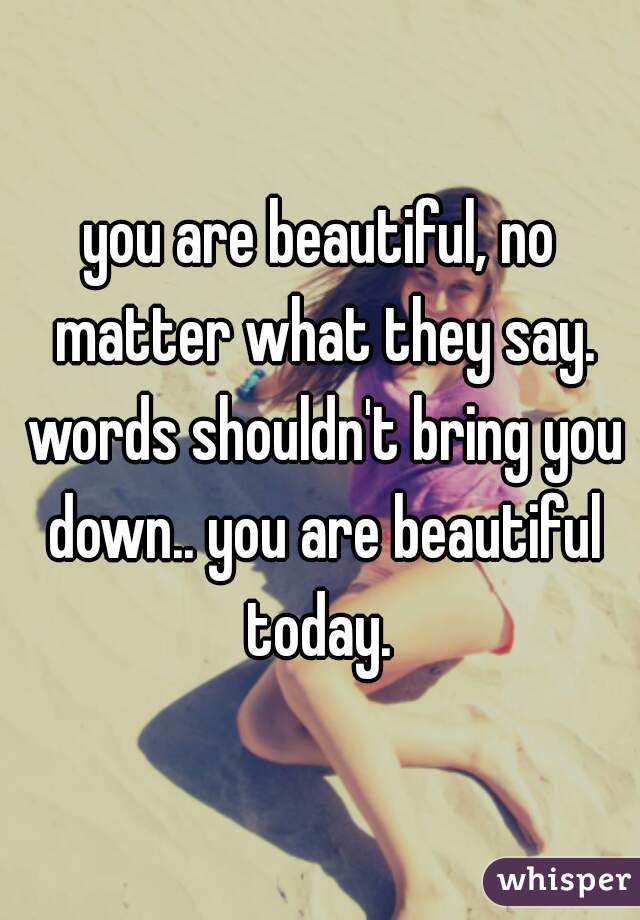 you are beautiful, no matter what they say. words shouldn't bring you down.. you are beautiful today. 