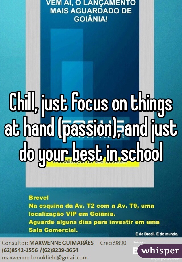 Chill, just focus on things at hand (passion), and just do your best in school 