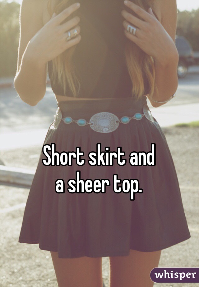 Short skirt and 
a sheer top. 