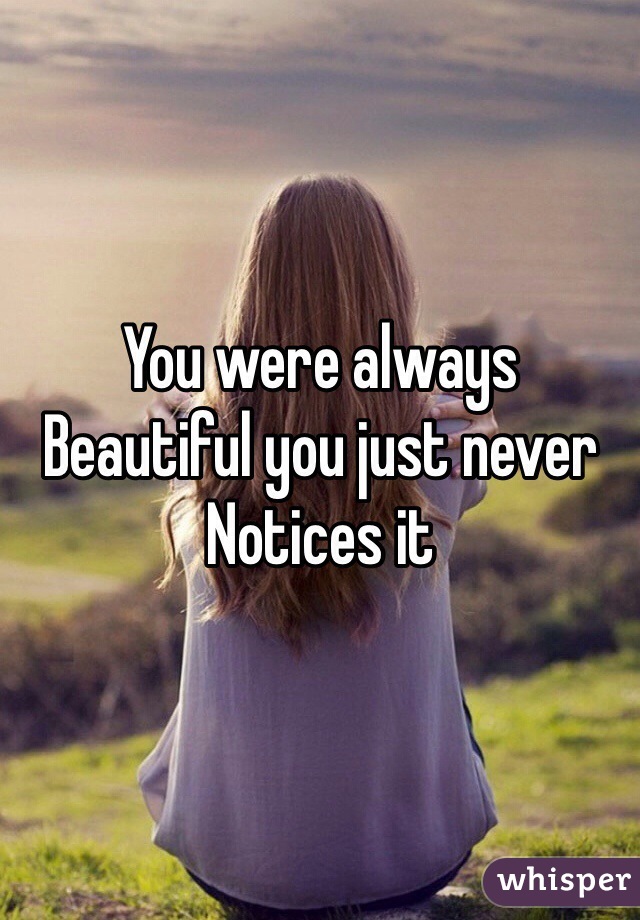 You were always 
Beautiful you just never
Notices it 