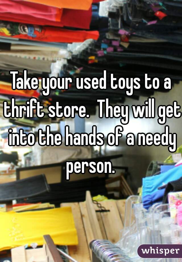 Take your used toys to a thrift store.  They will get into the hands of a needy person. 