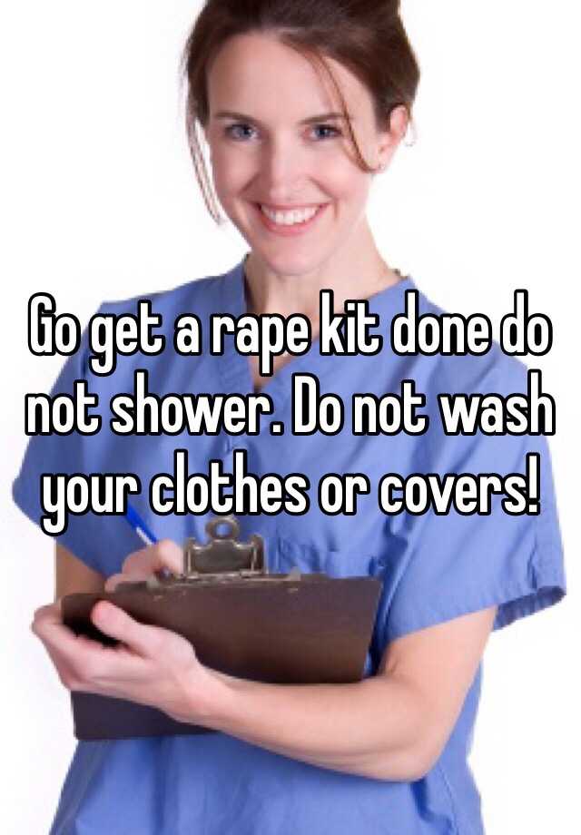 go-get-a-rape-kit-done-do-not-shower-do-not-wash-your-clothes-or-covers