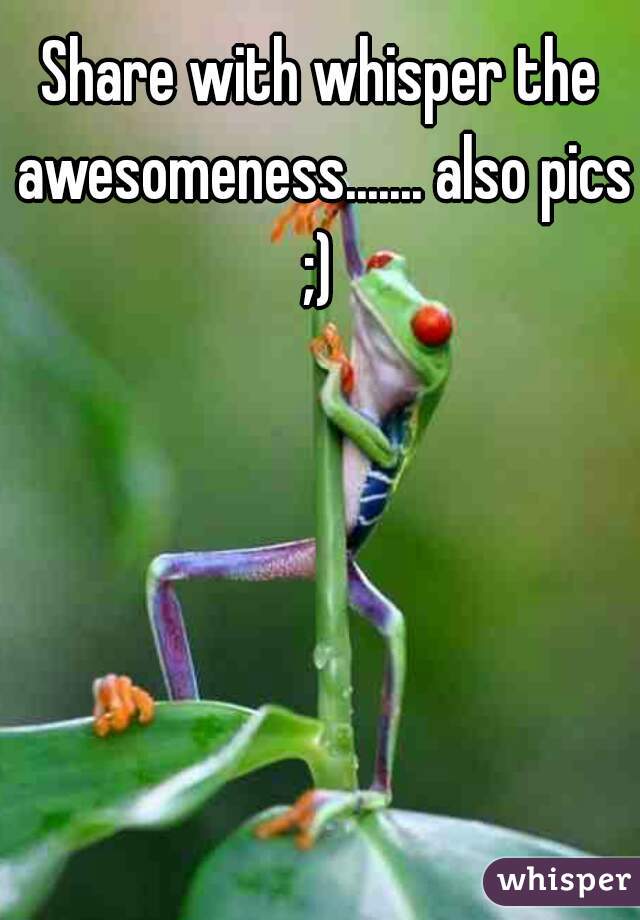 Share with whisper the awesomeness....... also pics ;) 