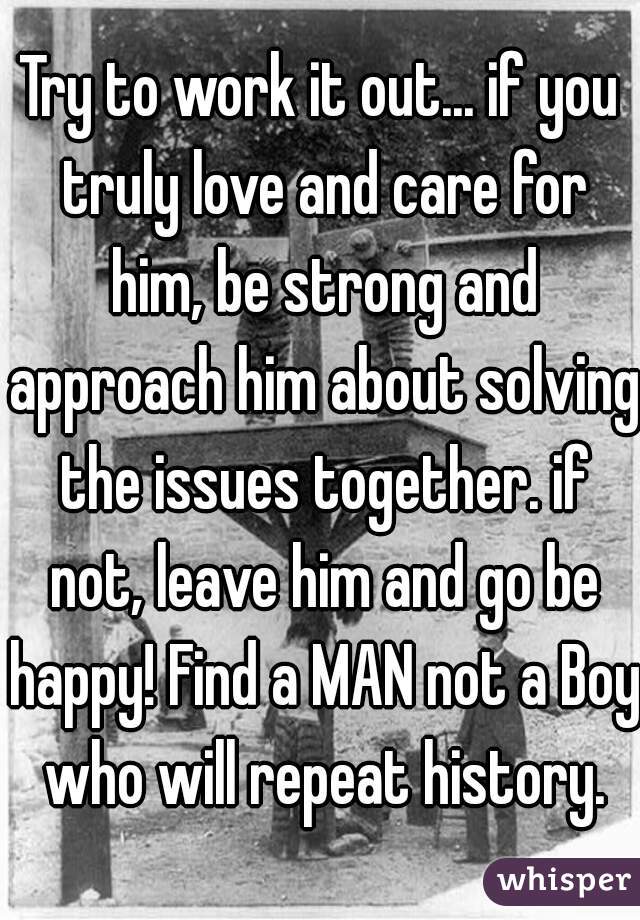 Try to work it out... if you truly love and care for him, be strong and approach him about solving the issues together. if not, leave him and go be happy! Find a MAN not a Boy who will repeat history.
