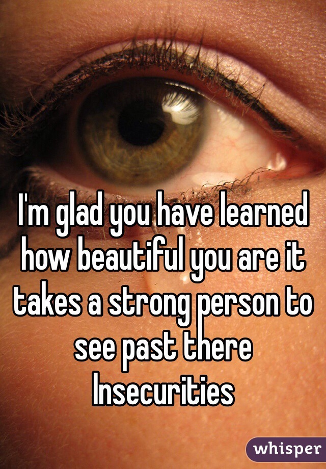 I'm glad you have learned how beautiful you are it takes a strong person to see past there Insecurities 