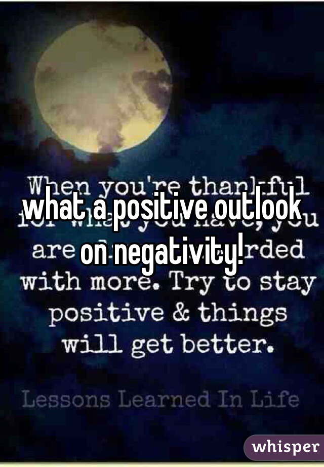 what a positive outlook on negativity!